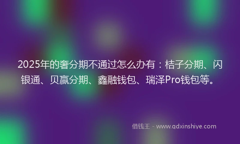 2025年的奢分期不通过怎么办有：桔子分期、闪银通、贝赢分期、鑫融钱包、瑞泽Pro钱包等。