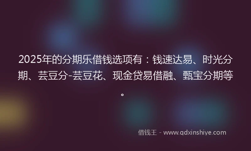 2025年的分期乐借钱选项有：钱速达易、时光分期、芸豆分-芸豆花、现金贷易借融、甄宝分期等。
