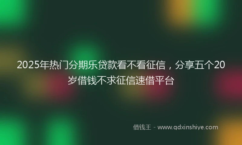 2025年热门分期乐贷款看不看征信，分享五个20岁借钱不求征信速借平台