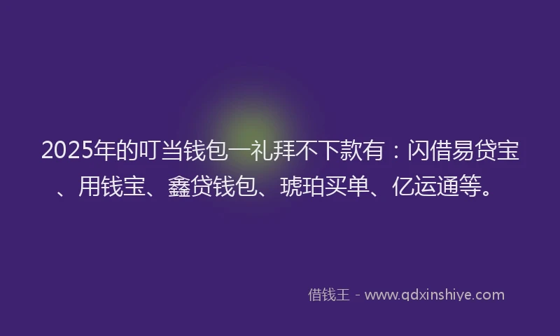 2025年的叮当钱包一礼拜不下款有：闪借易贷宝、用钱宝、鑫贷钱包、琥珀买单、亿运通等。
