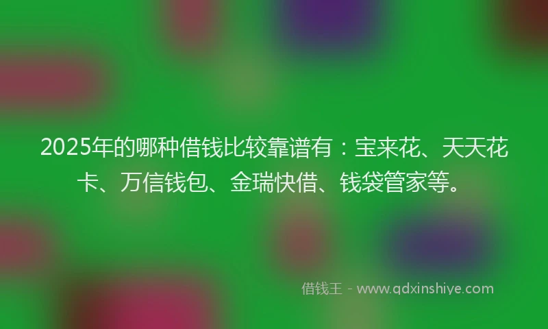 2025年的哪种借钱比较靠谱有：宝来花、天天花卡、万信钱包、金瑞快借、钱袋管家等。