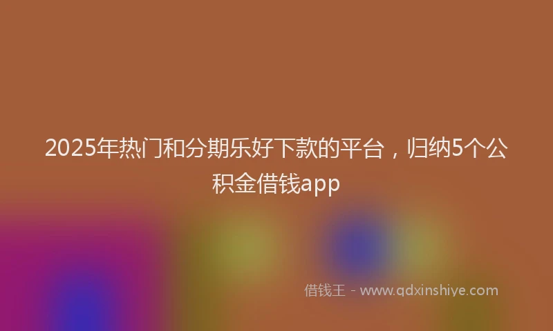 2025年热门和分期乐好下款的平台，归纳5个公积金借钱app