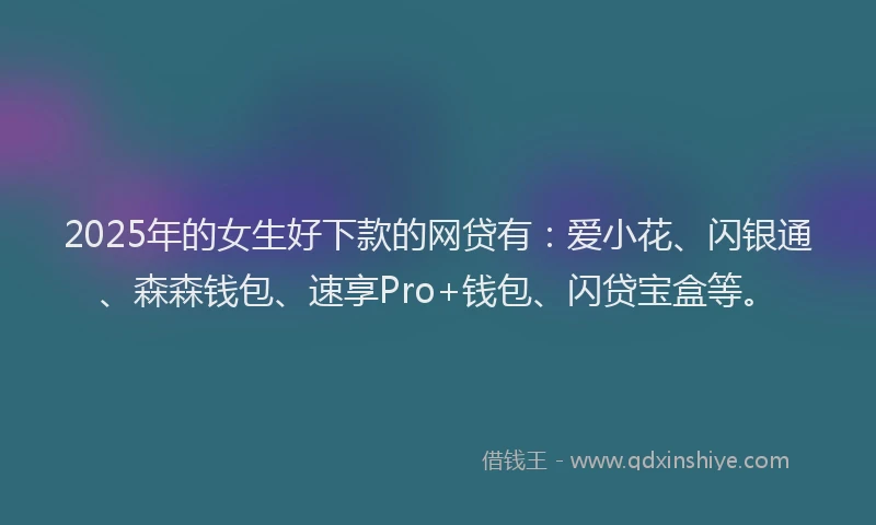 2025年的女生好下款的网贷有：爱小花、闪银通、森森钱包、速享Pro+钱包、闪贷宝盒等。