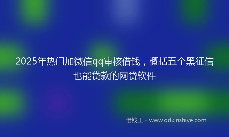 2025年热门加微信qq审核借钱，概括五个黑征信也能贷款的网贷软件