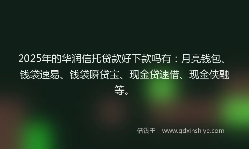 2025年的华润信托贷款好下款吗有：月亮钱包、钱袋速易、钱袋瞬贷宝、现金贷速借、现金侠融等。