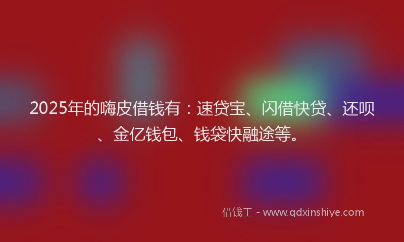 2025年的嗨皮借钱有：速贷宝、闪借快贷、还呗、金亿钱包、钱袋快融途等。