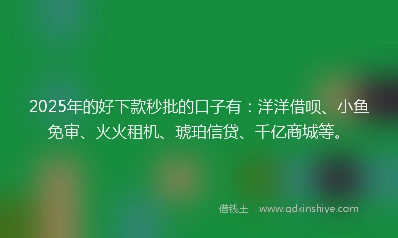 2025年的好下款秒批的口子有：洋洋借呗、小鱼免审、火火租机、琥珀信贷、千亿商城等。