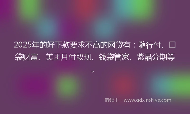 2025年的好下款要求不高的网贷有：随行付、口袋财富、美团月付取现、钱袋管家、紫晶分期等。