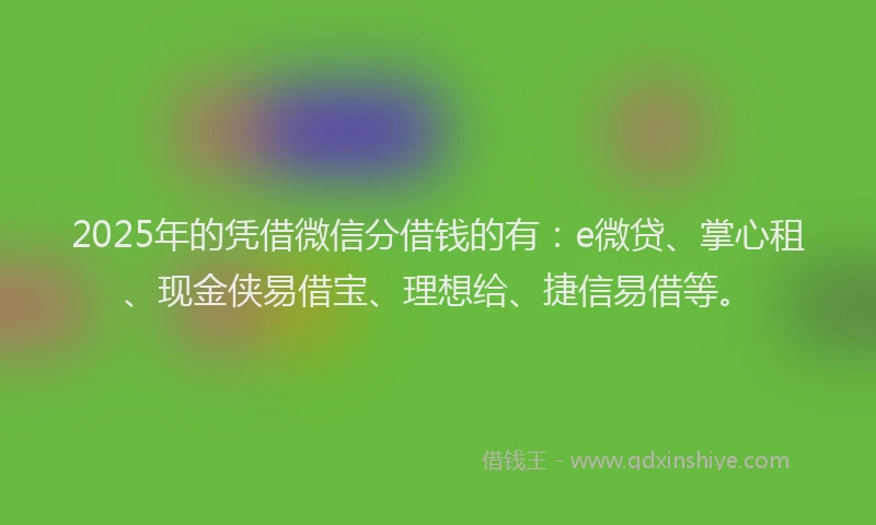 2025年的凭借微信分借钱的有：e微贷、掌心租、现金侠易借宝、理想给、捷信易借等。
