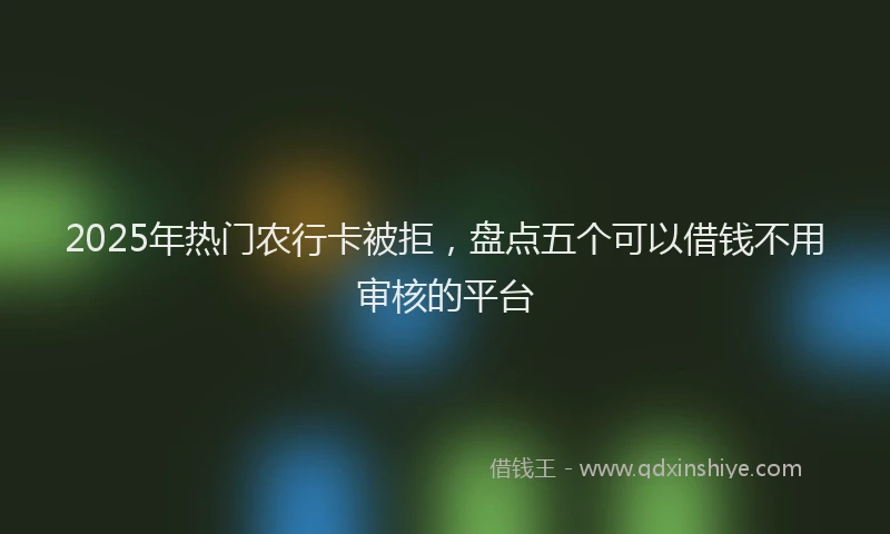 2025年热门农行卡被拒，盘点五个可以借钱不用审核的平台
