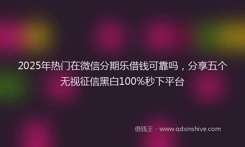 2025年热门在微信分期乐借钱可靠吗，分享五个无视征信黑白100%秒下平台