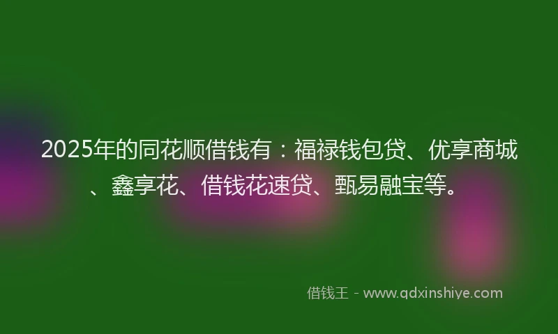 2025年的同花顺借钱有：福禄钱包贷、优享商城、鑫享花、借钱花速贷、甄易融宝等。