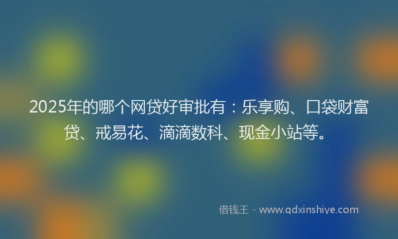 2025年的哪个网贷好审批有：乐享购、口袋财富贷、戒易花、滴滴数科、现金小站等。