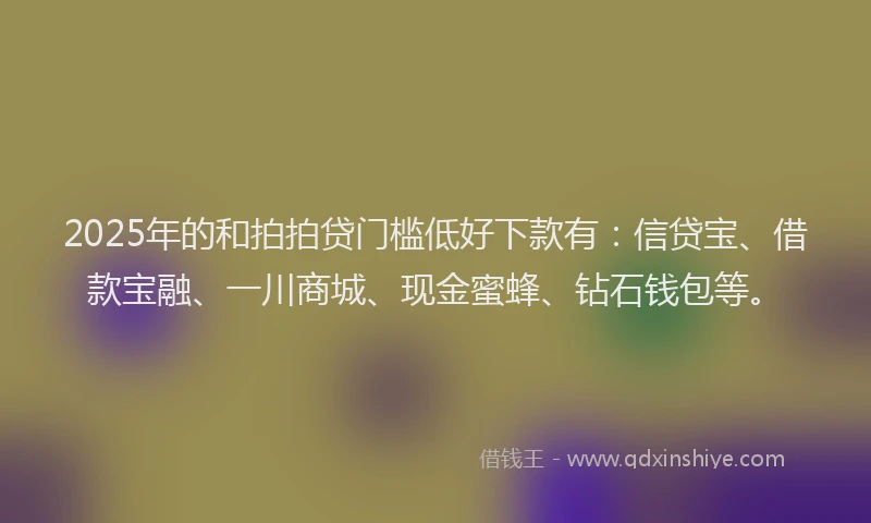 2025年的和拍拍贷门槛低好下款有：信贷宝、借款宝融、一川商城、现金蜜蜂、钻石钱包等。