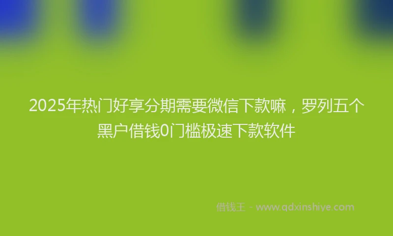 2025年热门好享分期需要微信下款嘛，罗列五个黑户借钱0门槛极速下款软件