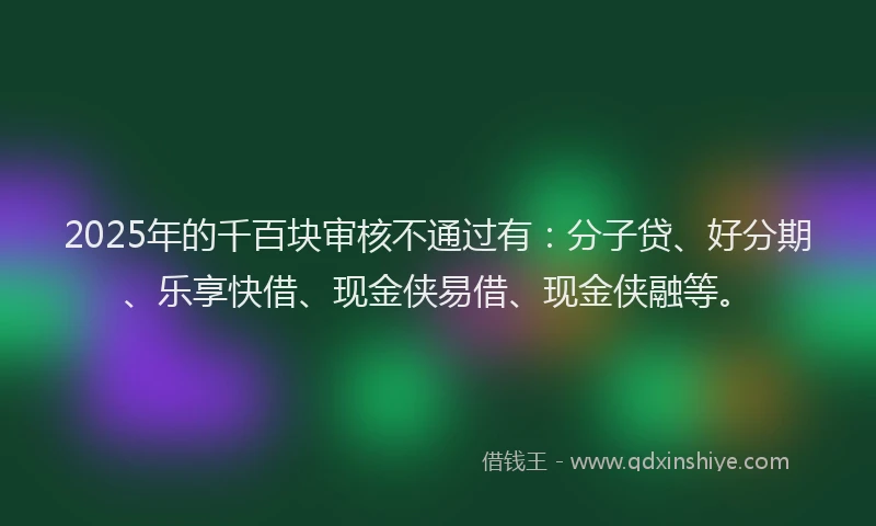 2025年的千百块审核不通过有：分子贷、好分期、乐享快借、现金侠易借、现金侠融等。