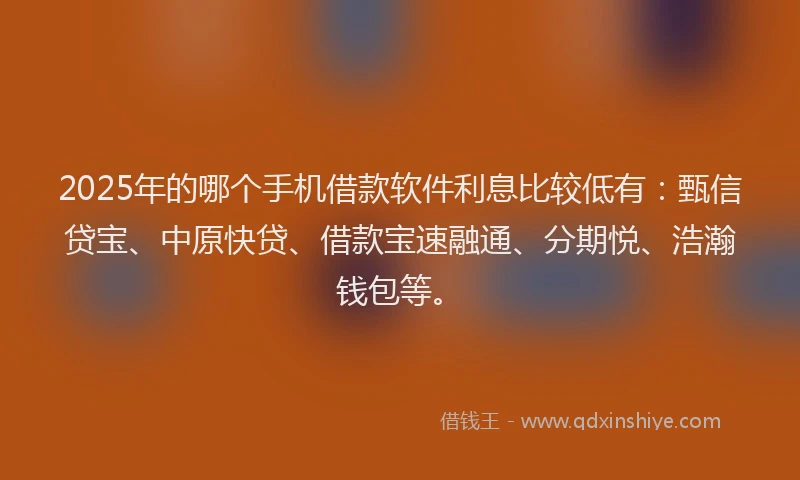 2025年的哪个手机借款软件利息比较低有：甄信贷宝、中原快贷、借款宝速融通、分期悦、浩瀚钱包等。