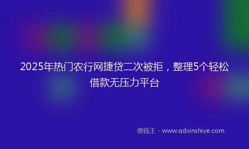 2025年热门农行网捷贷二次被拒，整理5个轻松借款无压力平台