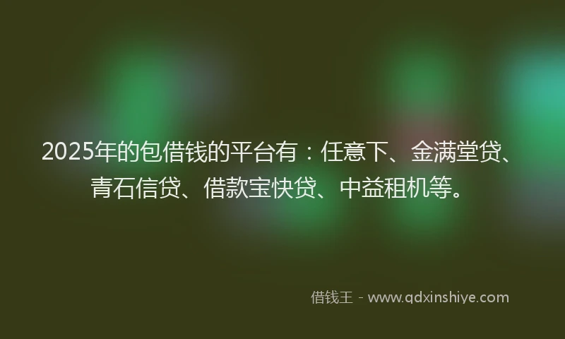2025年的包借钱的平台有：任意下、金满堂贷、青石信贷、借款宝快贷、中益租机等。