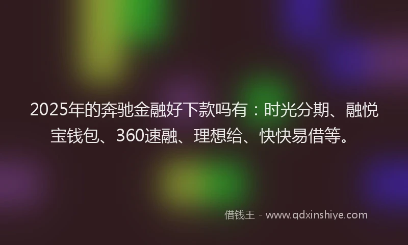 2025年的奔驰金融好下款吗有：时光分期、融悦宝钱包、360速融、理想给、快快易借等。