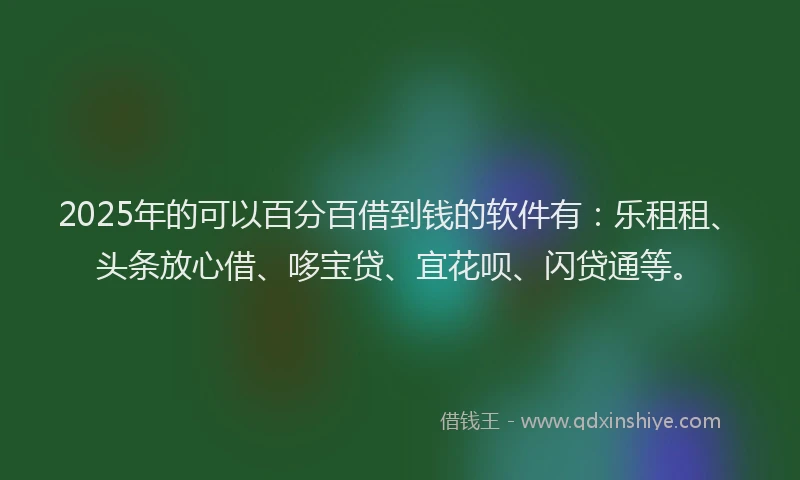 2025年的可以百分百借到钱的软件有：乐租租、头条放心借、哆宝贷、宜花呗、闪贷通等。