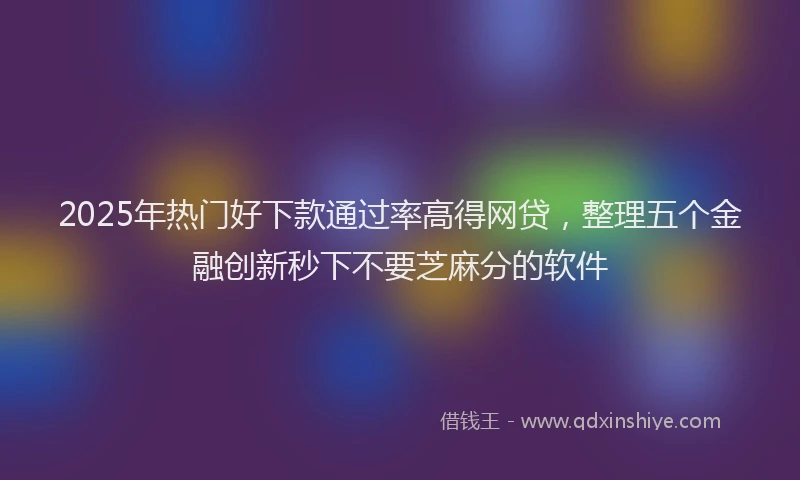 2025年热门好下款通过率高得网贷，整理五个金融创新秒下不要芝麻分的软件
