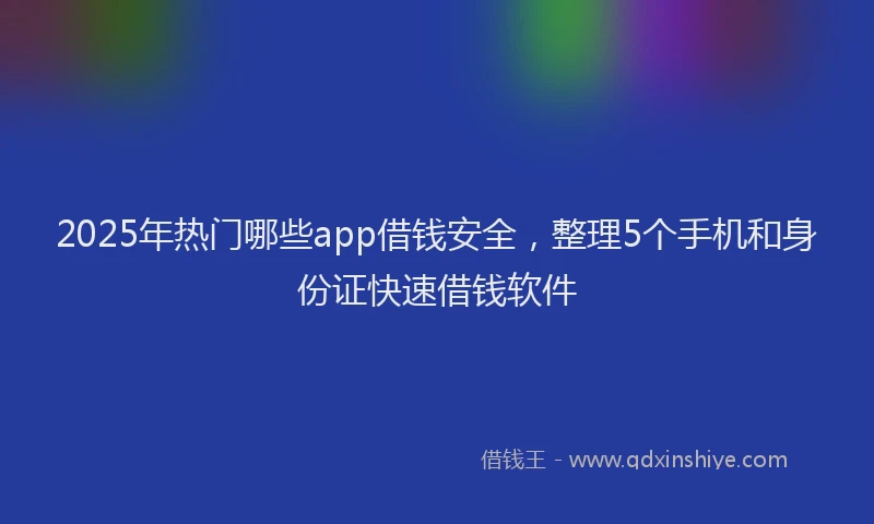 2025年热门哪些app借钱安全，整理5个手机和身份证快速借钱软件