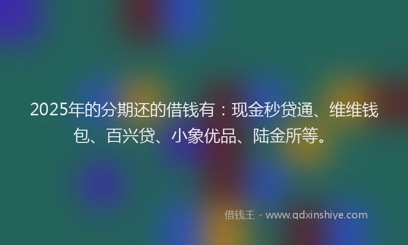 2025年的分期还的借钱有：现金秒贷通、维维钱包、百兴贷、小象优品、陆金所等。