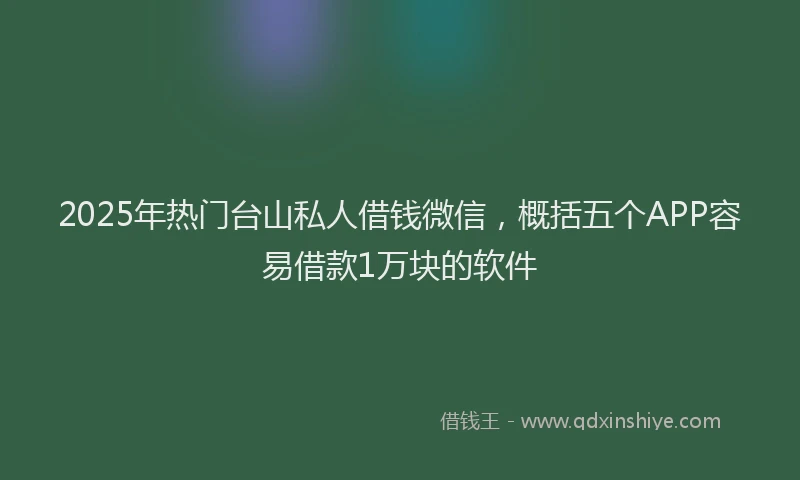 2025年热门台山私人借钱微信，概括五个APP容易借款1万块的软件