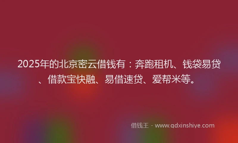 2025年的北京密云借钱有：奔跑租机、钱袋易贷、借款宝快融、易借速贷、爱帮米等。