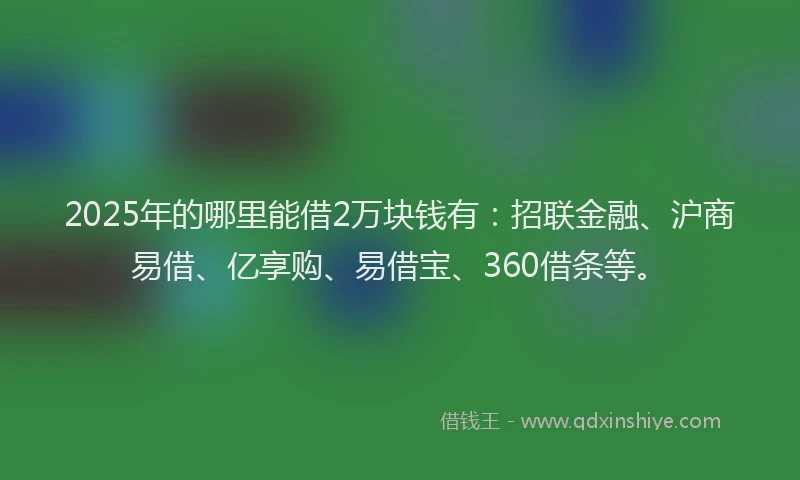 2025年的哪里能借2万块钱有：招联金融、沪商易借、亿享购、易借宝、360借条等。
