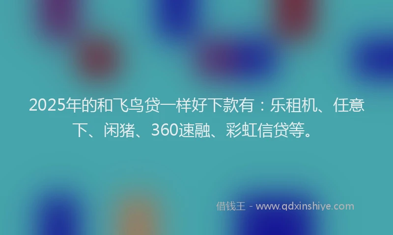 2025年的和飞鸟贷一样好下款有：乐租机、任意下、闲猪、360速融、彩虹信贷等。