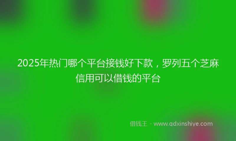 2025年热门哪个平台接钱好下款，罗列五个芝麻信用可以借钱的平台