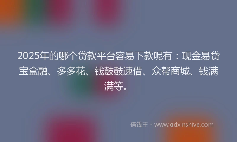 2025年的哪个贷款平台容易下款呢有：现金易贷宝盒融、多多花、钱鼓鼓速借、众帮商城、钱满满等。