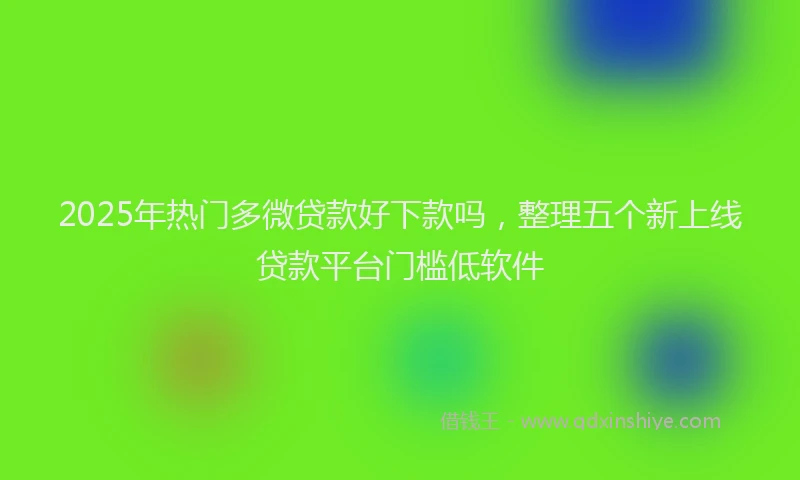 2025年热门多微贷款好下款吗，整理五个新上线贷款平台门槛低软件