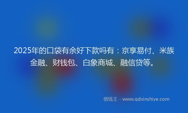 2025年的口袋有余好下款吗有:京享易付、米族金融、财钱包、白象商城、融信贷等。