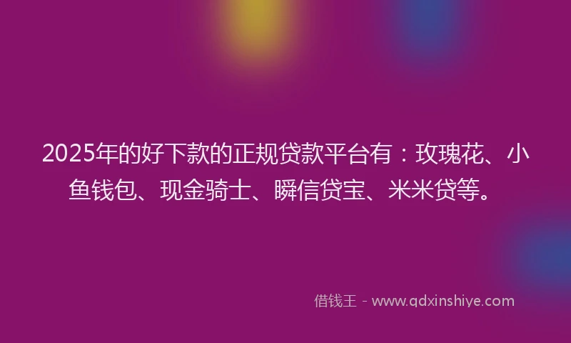 2025年的好下款的正规贷款平台有：玫瑰花、小鱼钱包、现金骑士、瞬信贷宝、米米贷等。
