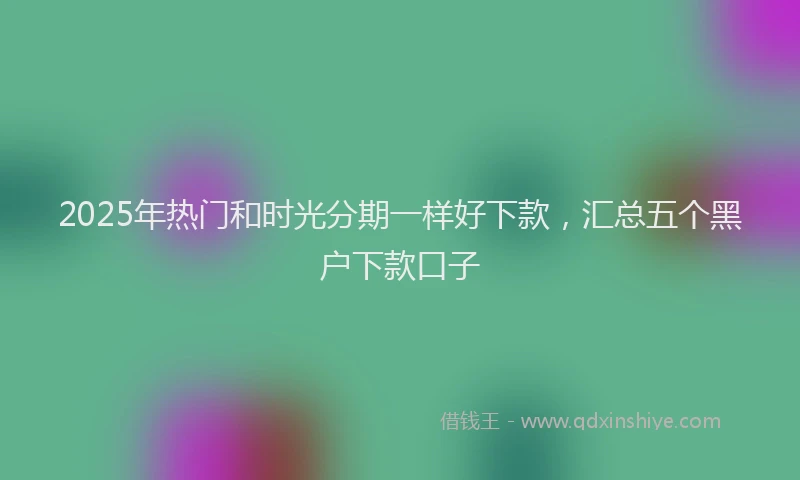 2025年热门和时光分期一样好下款，汇总五个黑户下款口子