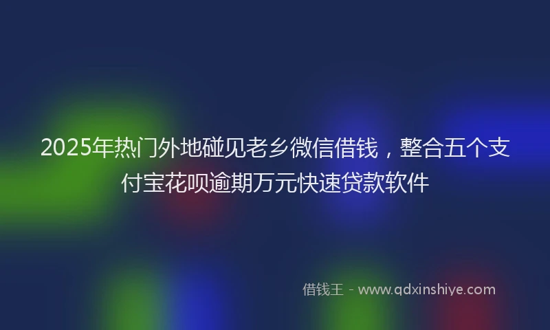2025年热门外地碰见老乡微信借钱，整合五个支付宝花呗逾期万元快速贷款软件