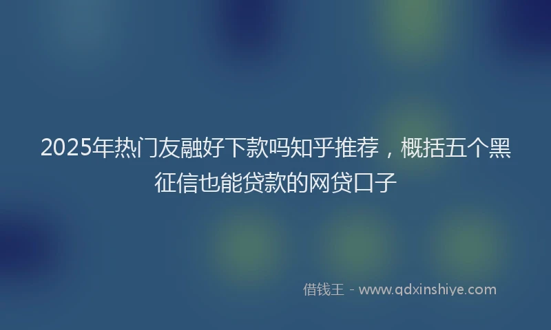 2025年热门友融好下款吗知乎推荐，概括五个黑征信也能贷款的网贷口子