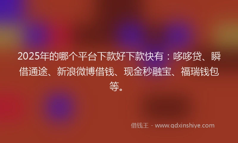 2025年的哪个平台下款好下款快有：哆哆贷、瞬借通途、新浪微博借钱、现金秒融宝、福瑞钱包等。