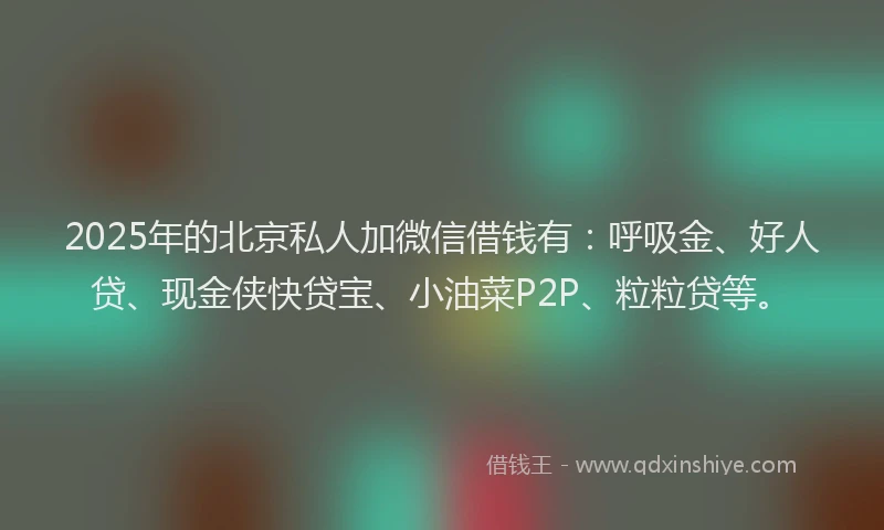 2025年的北京私人加微信借钱有：呼吸金、好人贷、现金侠快贷宝、小油菜P2P、粒粒贷等。