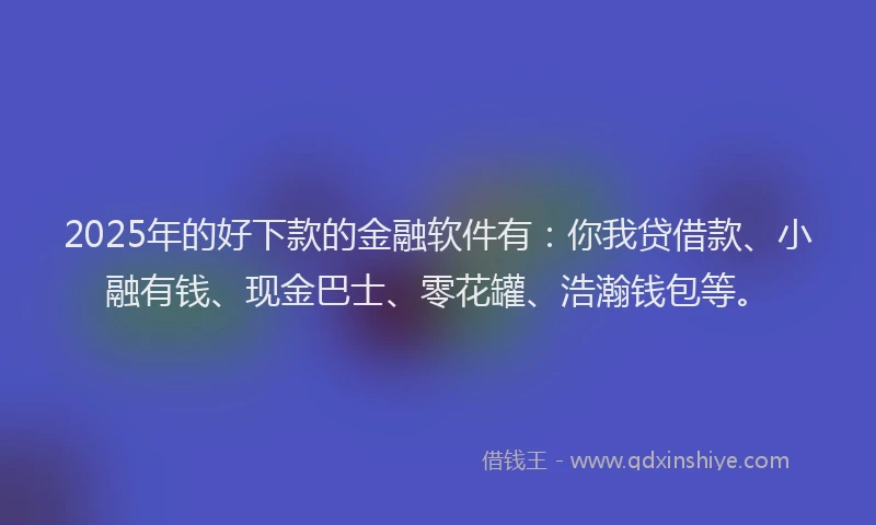 2025年的好下款的金融软件有：你我贷借款、小融有钱、现金巴士、零花罐、浩瀚钱包等。
