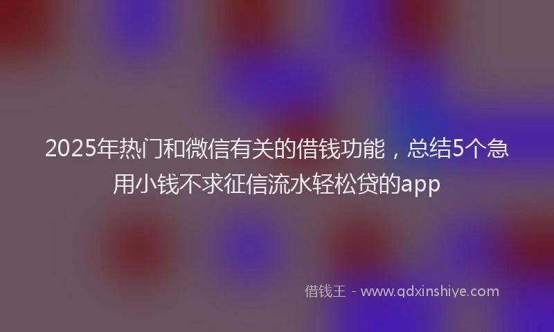 2025年热门和微信有关的借钱功能，总结5个急用小钱不求征信流水轻松贷的app