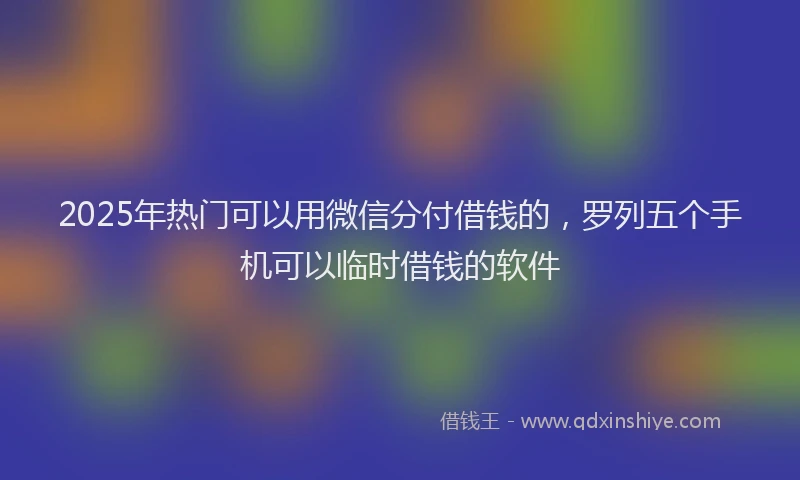 2025年热门可以用微信分付借钱的，罗列五个手机可以临时借钱的软件