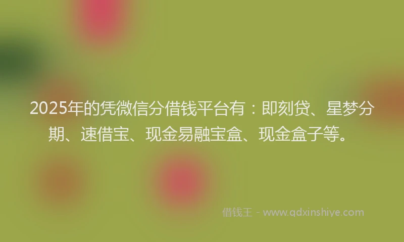 2025年的凭微信分借钱平台有：即刻贷、星梦分期、速借宝、现金易融宝盒、现金盒子等。