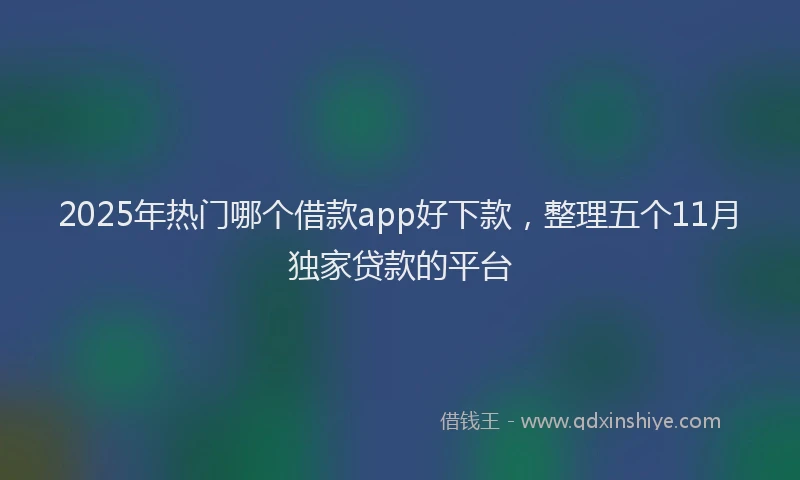 2025年热门哪个借款app好下款，整理五个11月独家贷款的平台