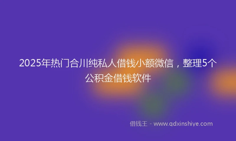 2025年热门合川纯私人借钱小额微信，整理5个公积金借钱软件