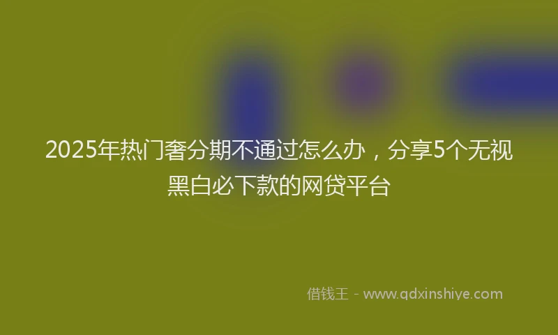 2025年热门奢分期不通过怎么办，分享5个无视黑白必下款的网贷平台