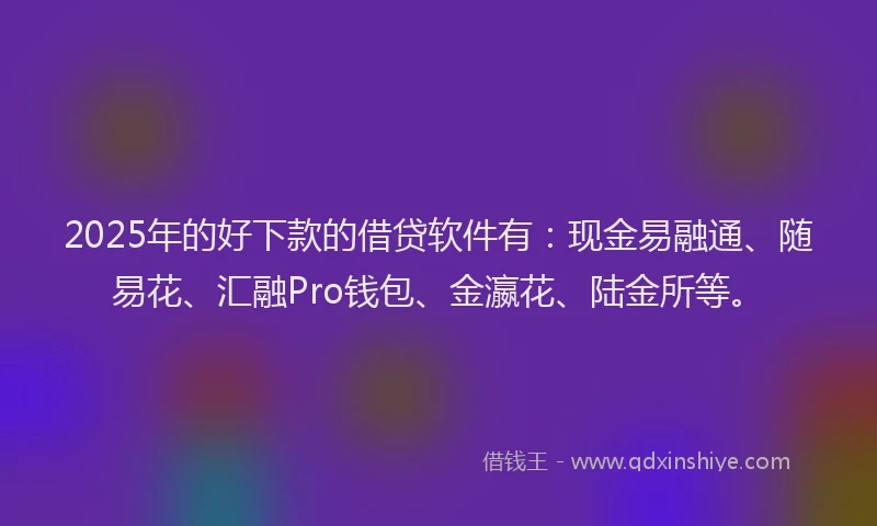 2025年的好下款的借贷软件有：现金易融通、随易花、汇融Pro钱包、金瀛花、陆金所等。